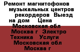 Ремонт магнитофонов VHS, музыкальных центров, DVD рекордеров. Выезд на дом. › Цена ­ 800 - Московская обл., Москва г. Электро-Техника » Услуги   . Московская обл.,Москва г.